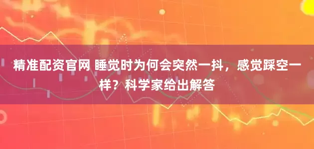 精准配资官网 睡觉时为何会突然一抖，感觉踩空一样？科学家给出解答