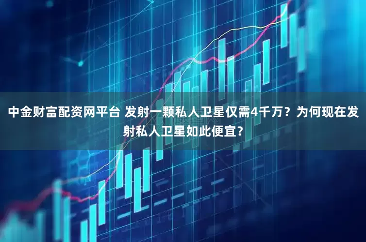 中金财富配资网平台 发射一颗私人卫星仅需4千万？为何现在发射私人卫星如此便宜？