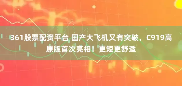 361股票配资平台 国产大飞机又有突破，C919高原版首次亮相！更短更舒适