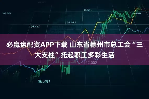 必赢盘配资APP下载 山东省德州市总工会“三大支柱”托起职工多彩生活