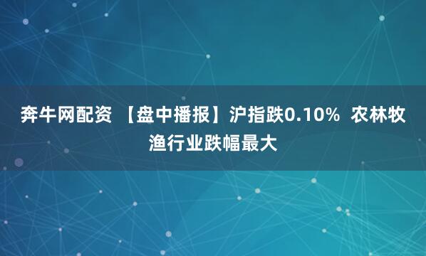 奔牛网配资 【盘中播报】沪指跌0.10%  农林牧渔行业跌幅最大