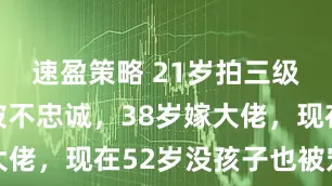 速盈策略 21岁拍三级，30岁被不忠诚，38岁嫁大佬，现在52岁没孩子也被宠成宝