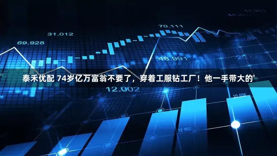 泰禾优配 74岁亿万富翁不要了，穿着工服钻工厂！他一手带大的'