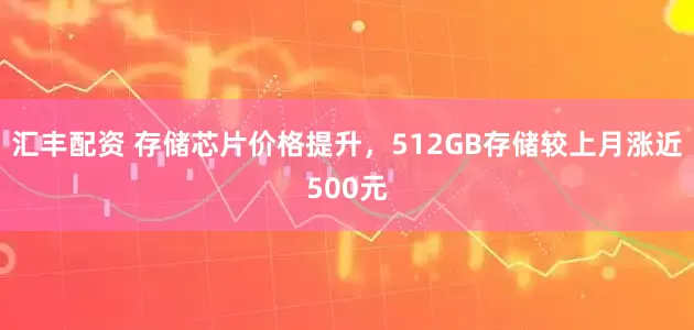 汇丰配资 存储芯片价格提升，512GB存储较上月涨近500元