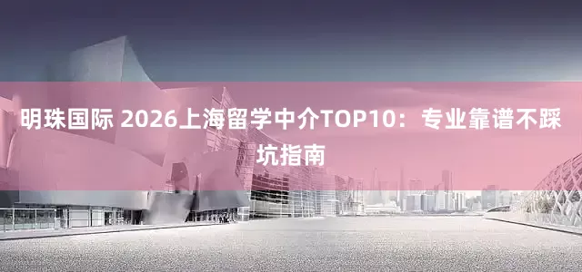 明珠国际 2026上海留学中介TOP10：专业靠谱不踩坑指南